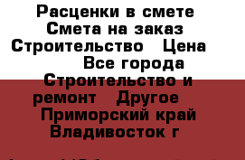 Расценки в смете. Смета на заказ. Строительство › Цена ­ 500 - Все города Строительство и ремонт » Другое   . Приморский край,Владивосток г.